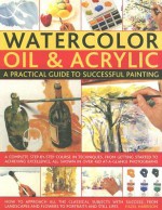 Watercolor, Oil & Acrylic: A Practical Guide to Successful Painting: A Complete Step-By-Step Course in Techniques, from Getting Started to Achieving Excellence - Hazel Harrison