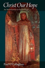 Christ Our Hope: An Introduction to Eschatology - Paul O'Callaghan