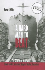 A Hard Man to Beat: The Story of Bill White, Labour Leader, Historian, Shipyard Worker, Raconteur - Howard White