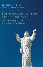 The Miracles Of Jesus According To John: Their Christological And Eschatological Significance - Stephen S. Kim, J. Dwight Pentecost