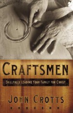 Craftsmen: Skillfully Leading Your Family for Christ - John Crotts