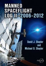 Manned Spaceflight Log II - 2006-2012 (Springer Praxis Books / Space Exploration) - David J. Shayler, Michael D. Shayler