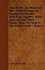 Tom Balch - An Historical Tale, of West Somerset During Monmouth's Rebellion; Together with Amusing and Other Poems Some of Them in the Somersetshire - George Parker