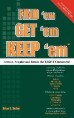 Find 'Em Get 'Em Keep 'Em: Attract, Acquire And Retain The Right Customers! - Brian E. Butler