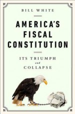 America's Fiscal Constitution: Its Triumph and Collapse - Bill White