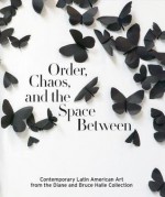 Order, Chaos, and the Space Between: Contemporary Latin American Art from the Diane and Bruce Halle Collection - Beverly Adams, Vanessa Davidson, Robert Storr, James Ballinger