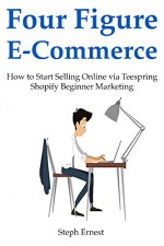 Four Figure E-Commerce: How to Start Selling Online via Teespring Shopify Beginner Marketing - Steph Ernest