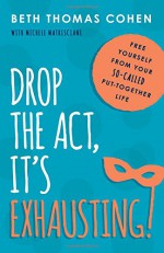 Drop the Act, It's Exhausting!: Free Yourself from Your So-Called Put-Together Life - Beth Thomas Cohen, Michele Matrisciani