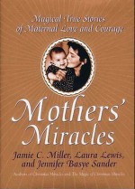 Mothers' Miracles: Magical True Stories Of Maternal Love An - Jamie C. Miller, Jennifer Basye Sander