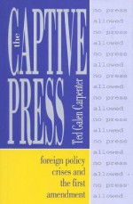 The Captive Press: Foreign Policy Crises and the First Amendment - Ted Galen Carpenter