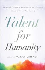 Talent for Humanity: Stories of Creativity, Compassion and Courage to Inspire You on Your Journey - Patrick Gaffney