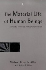 The Material Life of Human Beings: Artifacts, Behavior and Communication - Michael Brian Schiffer