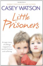 Little Prisoners: A Tragic Story of Siblings Trapped in a World of Abuse and Suffering - Casey Watson