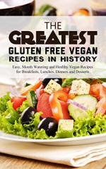 The Greatest Gluten Free Vegan Recipes In History: Easy, Mouth Watering and Healthy Vegan Recipes for Breakfasts, Lunches, Dinners and Desserts - Brittany Davis, Gluten Free, Vegan, Cookbook, Recipes, Healthy, Vegan Cooking, Vegetarian