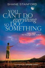 You Can't Do Everything... So Do Something: Small Ways to Change the World - Shane Stanford