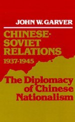 Chinese-Soviet Relations 1937-1945: The Diplomacy of Chinese Nationalism - John W. Garver