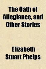 The Oath of Allegiance, and Other Stories - Elizabeth Stuart Phelps