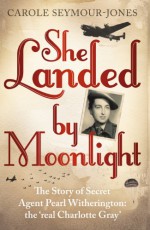 She Landed By Moonlight: The Story of Secret Agent Pearl Witherington: the Real 'Charlotte Gray' - Carole Seymour-Jones