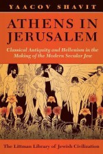 Athens in Jerusalem: Classical Antiquity and the Modern of the Modern Secular Jew - Yaacov Shavit