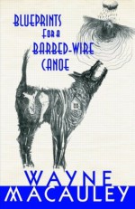 Blueprints for a Barbed-Wire Canoe - Wayne Macauley