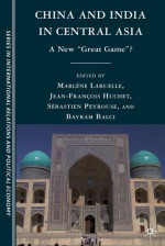 China and India in Central Asia: A New "Great Game"? - Marlène Laruelle, Sebastien Peyrouse, Bayram Balci, Jean-François Huchet