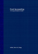 Cost Accounting: A Comprehensive Guide - Steven M. Bragg, Bragg