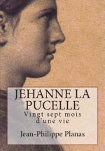 Jehanne La Pucelle: Vingt Sept Mois D'Une Vie - Jean-Philippe Planas