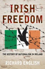 Irish Freedom: A History of Nationalism in Ireland - Richard English