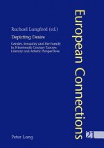 Depicting Desire: Gender, Sexuality and the Family in Nineteenth Century Europe: Literary and Artistic Perspectives - Rachael Langford