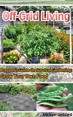 Off-Grid Living: Prepper's Guide on Survival Gardening: Grow Your Own Food: (Survival Guide for Beginners, DIY Survival Guide, survival tactic, Prepping, ... item, bushcraft survival, bushcraft basics) - Michael Goddard