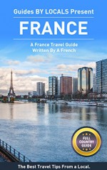 France: By Locals FULL COUNTRY GUIDE - A France Travel Guide Written By A French: The Best Travel Tips About Where to Go and What to See in France (France, ... Travel Guide, Paris, Paris Travel Guide) - By Locals, France, Paris