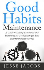 Good Habits Maintenance: A Guide to Staying Committed and Sustaining the Good Habits You Have Incorporated into Your Life - Jesse Jacobs