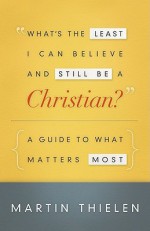 What's the Least I Can Believe and Still Be a Christian?: A Guide to What Matters Most - Martin Thielen