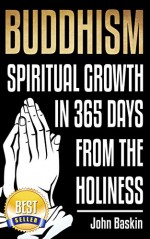 Buddhism: Spiritual Growth In 365 Days From The Holiness (3rd EDITION) (Zen Buddhism for Beginners, Meditation Techniques, Stress Free, Depression Cure, Overcoming Fear, Inner Happiness) - John Baskin