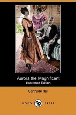 Aurora the Magnificent (Illustrated Edition) (Dodo Press) - Gertrude Hall, Gerald Leake