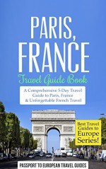 Paris: Paris, France: Travel Guide Book-A Comprehensive 5-Day Travel Guide to Paris, France & Unforgettable French Travel (Best Travel Guides to Europe Series Book 1) - Passport to European Travel Guides, Travel, Paris, France