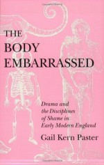 The Body Embarrassed: Drama and the Disciplines of Shame in Early Modern England - Gail Kern Paster