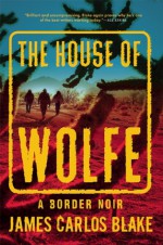 The House of Wolfe: A Border Noir - James Carlos Blake