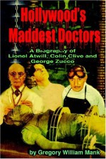 Hollywood's Maddest Doctors: Lionel Atwill, Colin Clive, George Zucco - Gregory Mank