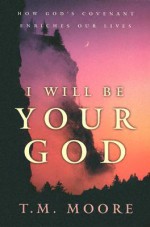 I Will Be Your God: How God's Covenant Enriches Our Lives - T.M. Moore