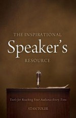 The Inspirational Speaker's Resource: Tools for Reaching Your Audience Every Time - Stan Toler