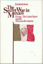 The Secret War in Mexico: Europe, the United States, and the Mexican Revolution - Friedrich Katz