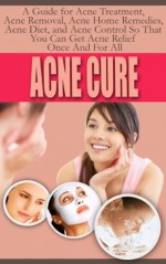 Acne Cure - A Guide For Acne Treatment, Acne Removal, Acne Home Remedies, Acne Diet, and Acne Control So That You Can Get Acne Relief Once And For All. (Acne free diet, Acne medication, Acne Products) - Ace McCloud