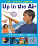 First Science Library: Up in the Air: 17 Easy-To-Follow Experiments for Learning Fun; Find Out about Flight and How Weather Works! - Wendy Madgwick