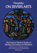 On Divers Arts: The Foremost Medieval Treatis on Painting, Glassmaking and Metalwork - Theophilus, John G. Hawthorne, C.S. Smith