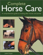 Complete Horse Care: A Comprehensive Guide To Looking After Horses And Ponies - Judith Draper