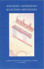 Ancient Athenian Building Methods - John M. Camp, William B. Dinsmoor