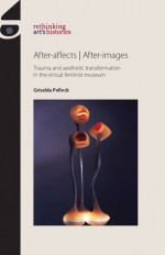 After-affects / After-images: Trauma and Aesthetic Transformation in the Virtual Feminist Museum - Griselda Pollock