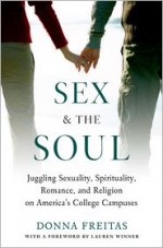 Sex and the Soul: Juggling Sexuality, Spirituality, Romance, and Religion on America's College Campuses - Donna Freitas