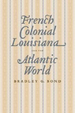 French Colonial Louisiana and the Atlantic World - Bradley G. Bond